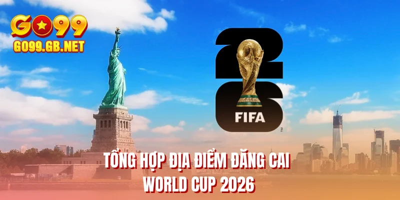 Tổng hợp địa điểm đăng cai FIFA World Cup 2026